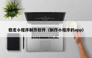 新泰稳定小程序制作软件（制作小程序的app）