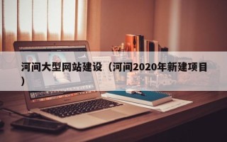 新泰河间大型网站建设（河间2020年新建项目）
