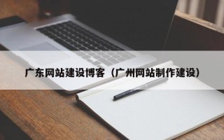 新泰广东网站建设博客（广州网站制作建设）