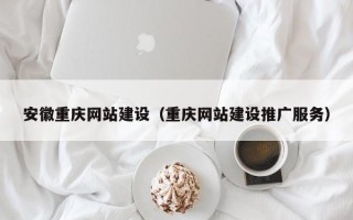 新泰安徽重庆网站建设（重庆网站建设推广服务）