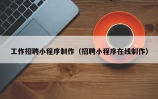 新泰工作招聘小程序制作（招聘小程序在线制作）