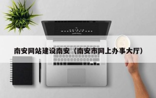 新泰南安网站建设南安（南安市网上办事大厅）