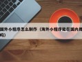 新泰国外小程序怎么制作（海外小程序能在国内用吗）