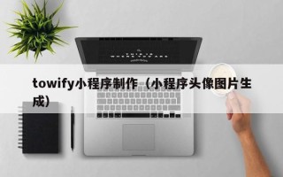 新泰towify小程序制作（小程序头像图片生成）