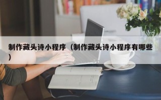 新泰制作藏头诗小程序（制作藏头诗小程序有哪些）