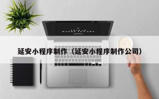 新泰延安小程序制作（延安小程序制作公司）