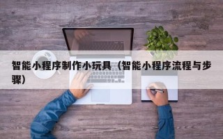 新泰智能小程序制作小玩具（智能小程序流程与步骤）