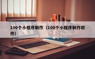 新泰100个小程序制作（100个小程序制作软件）